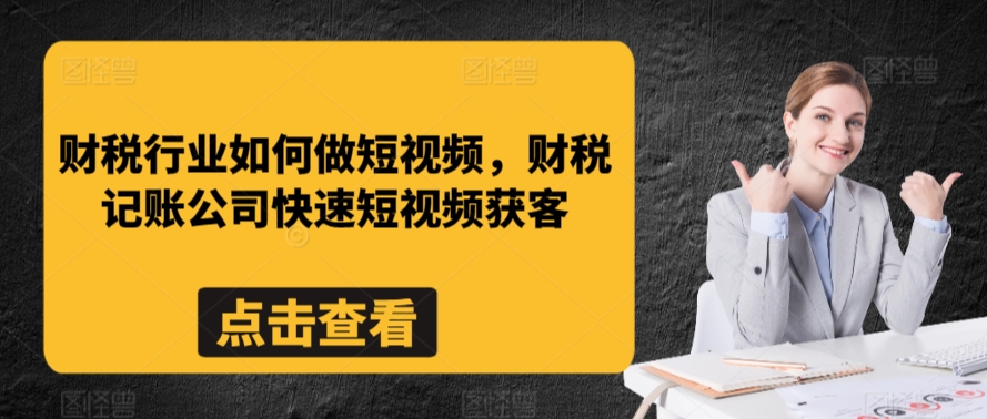 财税行业如何做短视频，财税记账公司快速短视频获客-优品网赚资源库