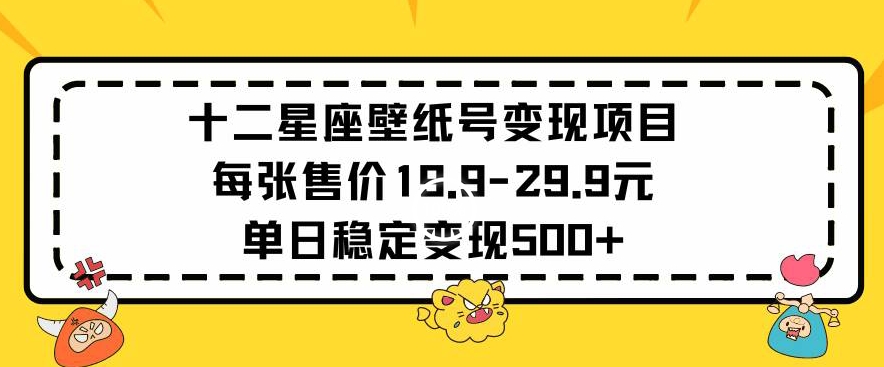 十二星座壁纸号变现项目每张售价19元单日稳定变现500+以上【揭秘】-优品网赚资源库
