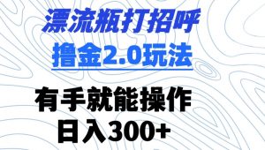 漂流瓶打招呼撸金2.0玩法,有手就能做,日入300+【揭秘】-优品网赚资源库