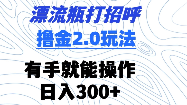 漂流瓶打招呼撸金2.0玩法,有手就能做,日入300+【揭秘】-优品网赚资源库