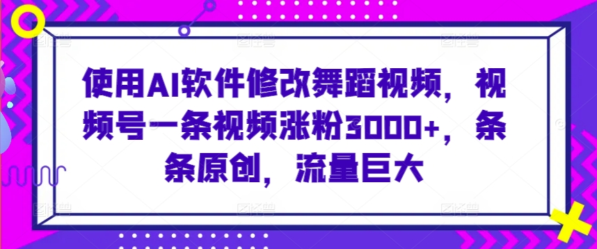 使用AI软件修改舞蹈视频，视频号一条视频涨粉3000+，条条原创，流量巨大【揭秘】-优品网赚资源库