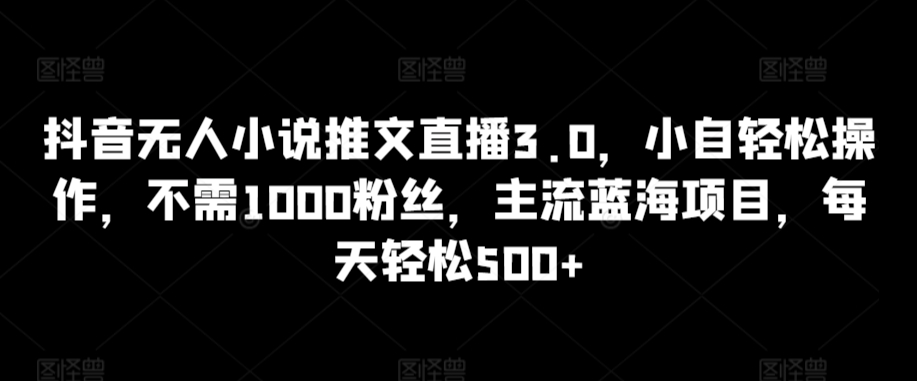 抖音无人小说推文直播3.0，小自轻松操作，不需1000粉丝，主流蓝海项目，每天轻松500+【揭秘】-优品网赚资源库