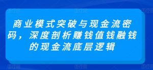商业模式突破与现金流密码，深度剖析赚钱值钱融钱的现金流底层逻辑-优品网赚资源库