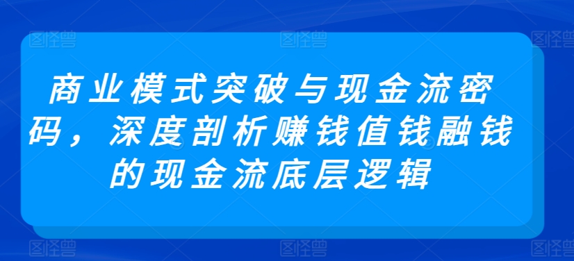 商业模式突破与现金流密码，深度剖析赚钱值钱融钱的现金流底层逻辑-优品网赚资源库
