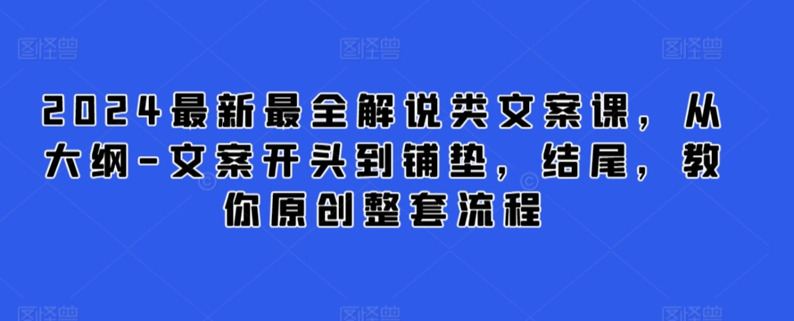 2024最新最全解说类文案课,从大纲-文案开头到铺垫,结尾,教你原创整套流程-优品网赚资源库