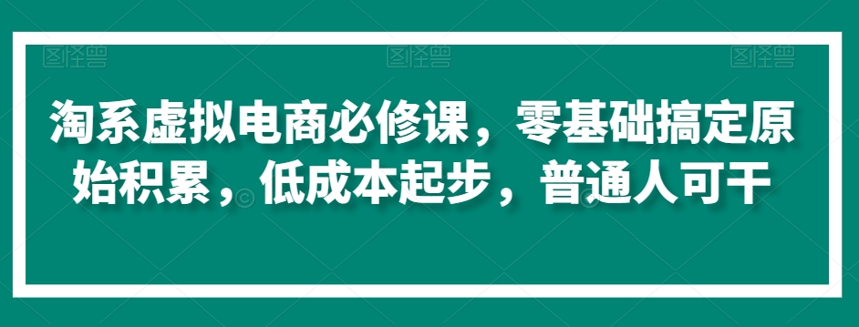 淘系虚拟电商必修课,零基础搞定原始积累,低成本起步,普通人可干-优品网赚资源库