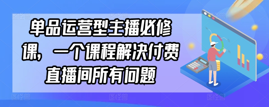 单品运营型主播必修课,一个课程解决付费直播间所有问题-优品网赚资源库