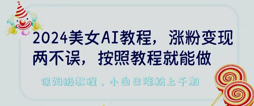 2024美女AI教程，涨粉变现两不误，按照教程制作就能做，平台低概率检测出是AI制作【揭秘】-优品网赚资源库