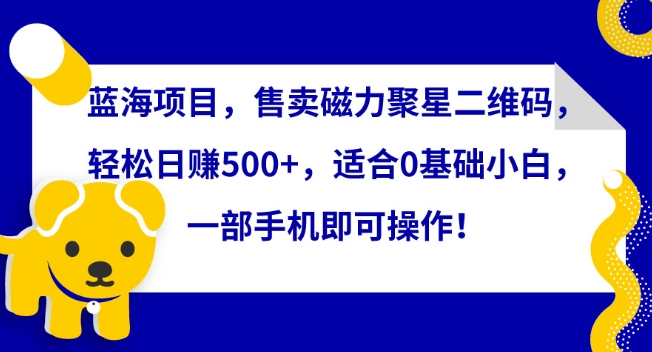 蓝海项目,售卖磁力聚星二维码,轻松日赚500+,适合0基础小白,一部手机即可操作【揭秘】-优品网赚资源库