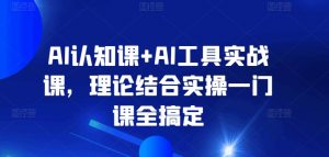 AI认知课+AI工具实战课，理论结合实操一门课全搞定-优品网赚资源库