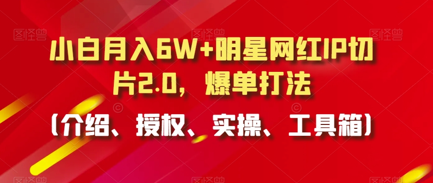 小白月入6W+明星网红IP切片2.0,爆单打法(介绍、授权、实操、工具箱)【揭秘】-优品网赚资源库