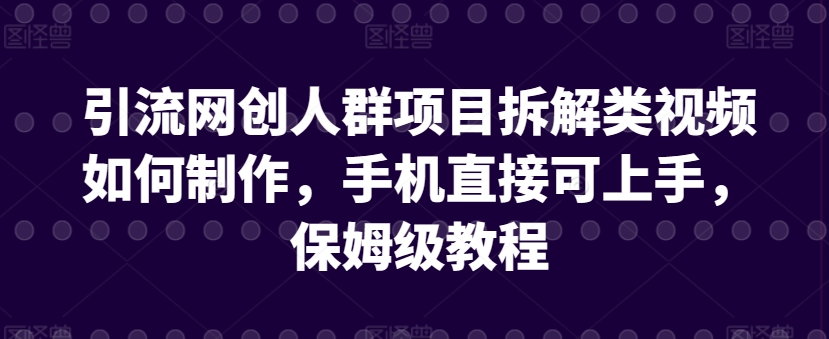 引流网创人群项目拆解类视频如何制作，手机直接可上手，保姆级教程【揭秘】-优品网赚资源库