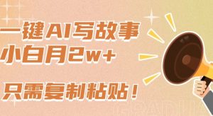 一键AI写故事，新赛道新玩法，只需复制粘贴，小白轻松月入2w+【揭秘】-优品网赚资源库