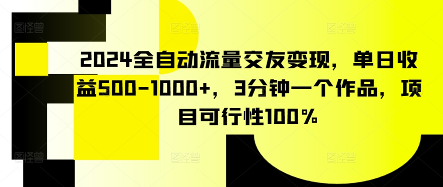 2024全自动流量交友变现,单日收益500-1000+,3分钟一个作品,项目可行性100%【揭秘】-优品网赚资源库