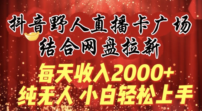 每天收入2000+,抖音野人直播卡广场,结合网盘拉新,纯无人,小白轻松上手【揭秘】-优品网赚资源库