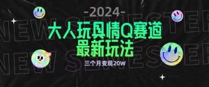 全新大人玩具情Q赛道合规新玩法，公转私域不封号流量多渠道变现，三个月变现20W【揭秘】-优品网赚资源库