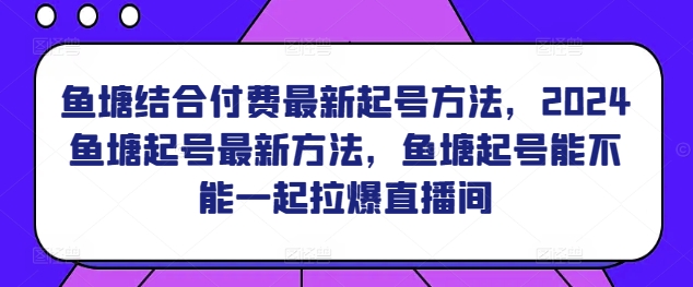 鱼塘结合付费最新起号方法，​2024鱼塘起号最新方法，鱼塘起号能不能一起拉爆直播间-优品网赚资源库