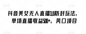 抖音美女无人直播3.0防封玩法，单场直播收益500+，风口项目【揭秘】-优品网赚资源库