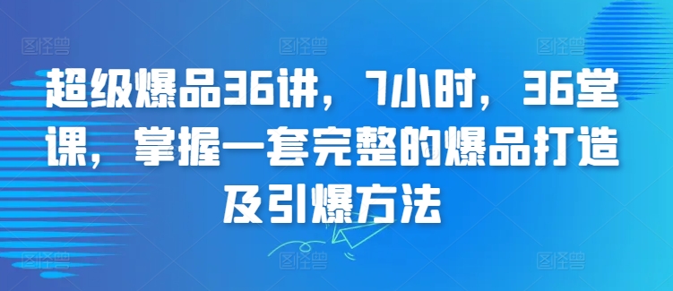 超级爆品36讲,7小时,36堂课,掌握一套完整的爆品打造及引爆方法-优品网赚资源库