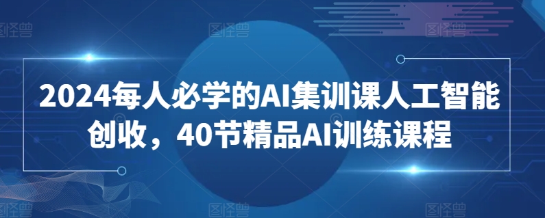2024每人必学的AI集训课人工智能创收,40节精品AI训练课程-优品网赚资源库