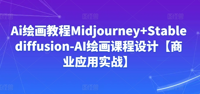 Ai绘画教程Midjourney+Stablediffusion-AI绘画课程设计【商业应用实战】-优品网赚资源库