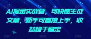 AI掘金实战营，可快速生成文章，新手可直接上手，收益趋于稳定-优品网赚资源库