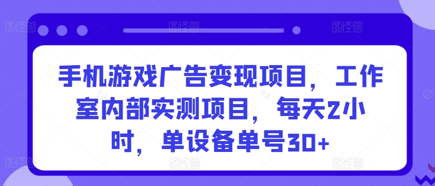 手机游戏广告变现项目，工作室内部实测项目，每天2小时，单设备单号30+【揭秘】-优品网赚资源库