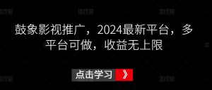 鼓象影视推广，2024最新平台，多平台可做，收益无上限【揭秘】-优品网赚资源库