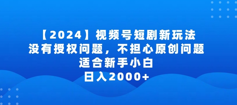 2024视频号短剧玩法，没有授权问题，不担心原创问题，适合新手小白，日入2000+【揭秘】-优品网赚资源库
