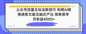 公众号流量主玩法新技巧，利用AI做情感类文案无脑式产出，简单易学，月收益4000+【揭秘】-优品网赚资源库