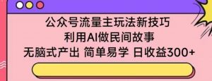 公众号流量主玩法新技巧,利用AI做民间故事 ,无脑式产出,简单易学,日收益300+【揭秘】-优品网赚资源库