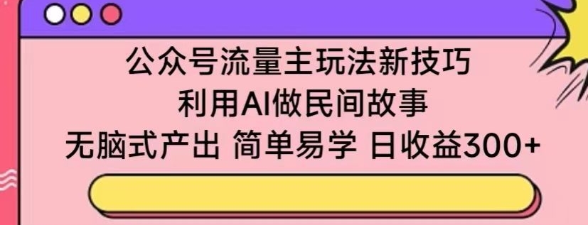 公众号流量主玩法新技巧，利用AI做民间故事 ，无脑式产出，简单易学，日收益300+【揭秘】-优品网赚资源库
