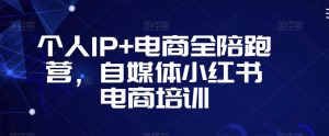个人IP+电商全陪跑营,自媒体小红书电商培训-优品网赚资源库