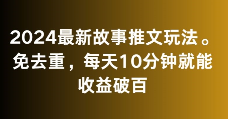 2024最新故事推文玩法，免去重，每天10分钟就能收益破百【揭秘】-优品网赚资源库