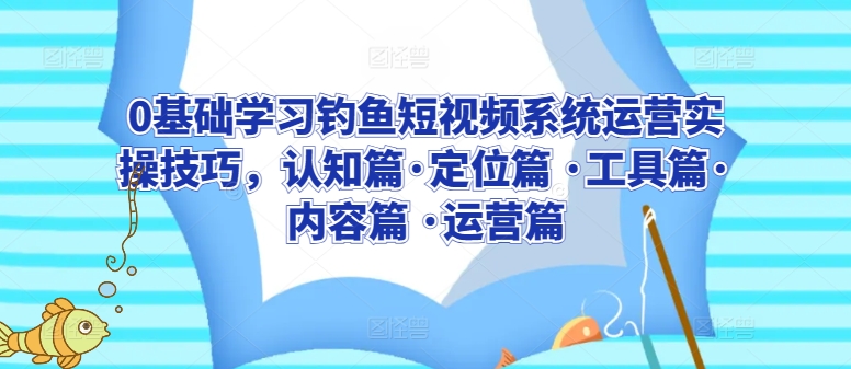 0基础学习钓鱼短视频系统运营实操技巧,认知篇·定位篇 ·工具篇·内容篇 ·运营篇-优品网赚资源库