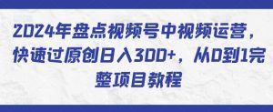 2024年盘点视频号中视频运营，快速过原创日入300+，从0到1完整项目教程-优品网赚资源库