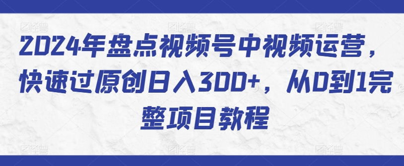 2024年盘点视频号中视频运营，快速过原创日入300+，从0到1完整项目教程-优品网赚资源库