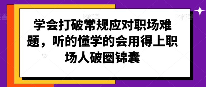 学会打破常规应对职场难题,听的懂学的会用得上职场人破圏锦囊-优品网赚资源库