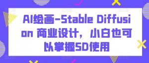 AI绘画-Stable Diffusion 商业设计，小白也可以掌握SD使用-优品网赚资源库