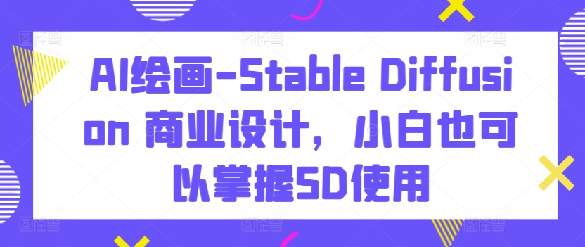 AI绘画-Stable Diffusion 商业设计，小白也可以掌握SD使用-优品网赚资源库