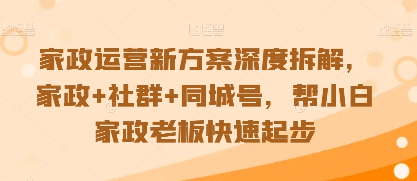 家政运营新方案深度拆解，家政+社群+同城号，帮小白家政老板快速起步-优品网赚资源库