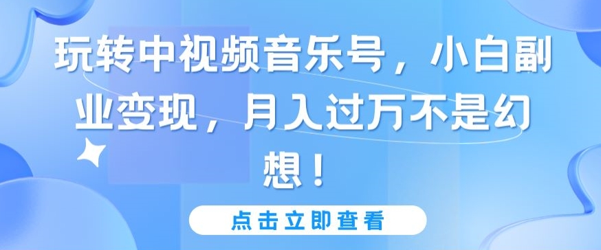 玩转中视频音乐号，小白副业变现，月入过万不是幻想【揭秘】-优品网赚资源库