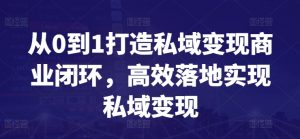 从0到1打造私域变现商业闭环,高效落地实现私域变现-优品网赚资源库