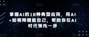 掌握AI的18种典型应用，用AI+短视频赋能自己，帮助你在AI时代领先一步-优品网赚资源库