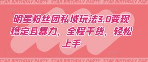 明星粉丝团私域玩法3.0变现稳定且暴力，全程干货，轻松上手【揭秘】-优品网赚资源库