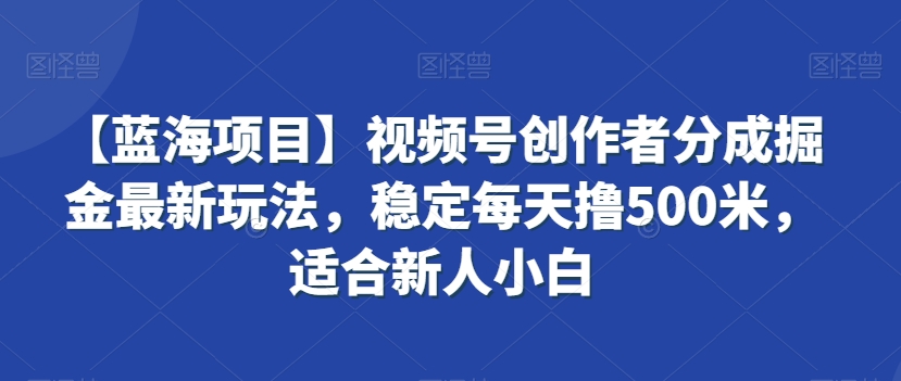 【蓝海项目】视频号创作者分成掘金最新玩法,稳定每天撸500米,适合新人小白【揭秘】-优品网赚资源库