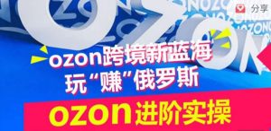ozon跨境新蓝海玩“赚”俄罗斯,ozon进阶实操训练营-优品网赚资源库