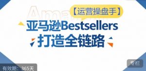 运营操盘手！亚马逊Bestsellers打造全链路，选品、Listing、广告投放全链路进阶优化-优品网赚资源库