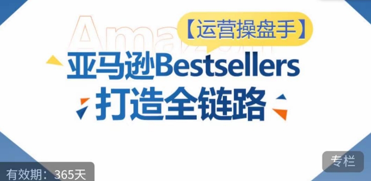 运营操盘手！亚马逊Bestsellers打造全链路，选品、Listing、广告投放全链路进阶优化-优品网赚资源库