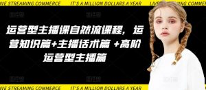 运营型主播课自然流课程，运营知识篇+主播话术篇 +高阶运营型主播篇-优品网赚资源库